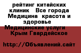 рейтинг китайских клиник - Все города Медицина, красота и здоровье » Медицинские услуги   . Крым,Гвардейское